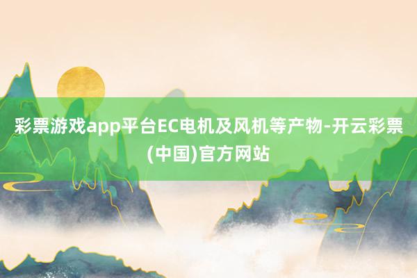 彩票游戏app平台EC电机及风机等产物-开云彩票(中国)官方网站