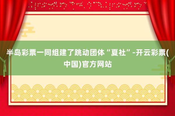 半岛彩票一同组建了跳动团体“夏社”-开云彩票(中国)官方网站