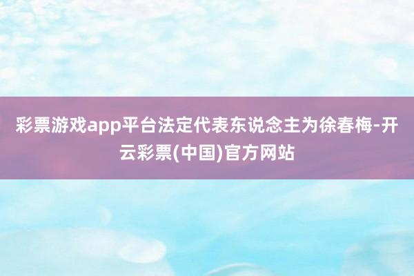 彩票游戏app平台法定代表东说念主为徐春梅-开云彩票(中国)官方网站