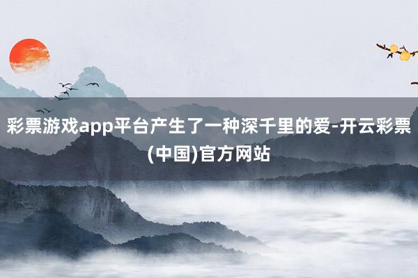 彩票游戏app平台产生了一种深千里的爱-开云彩票(中国)官方网站