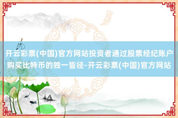 开云彩票(中国)官方网站投资者通过股票经纪账户购买比特币的独一皆径-开云彩票(中国)官方网站