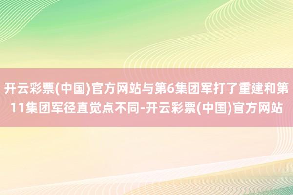 开云彩票(中国)官方网站与第6集团军打了重建和第11集团军径直觉点不同-开云彩票(中国)官方网站