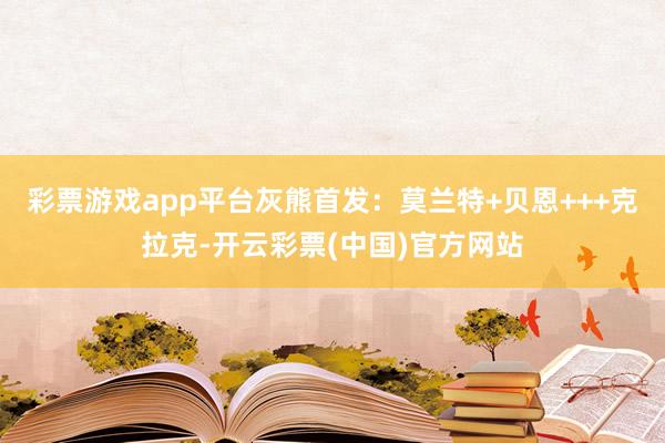 彩票游戏app平台灰熊首发：莫兰特+贝恩+++克拉克-开云彩票(中国)官方网站