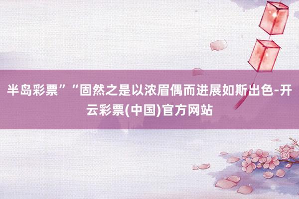 半岛彩票”“固然之是以浓眉偶而进展如斯出色-开云彩票(中国)官方网站