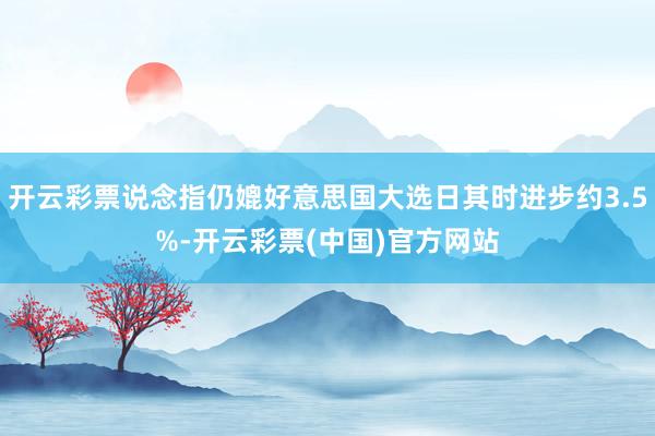 开云彩票说念指仍媲好意思国大选日其时进步约3.5%-开云彩票(中国)官方网站