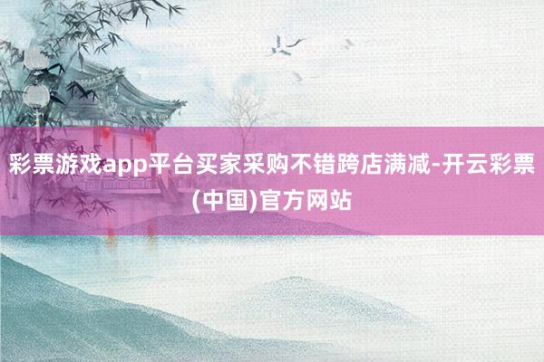 彩票游戏app平台买家采购不错跨店满减-开云彩票(中国)官方网站