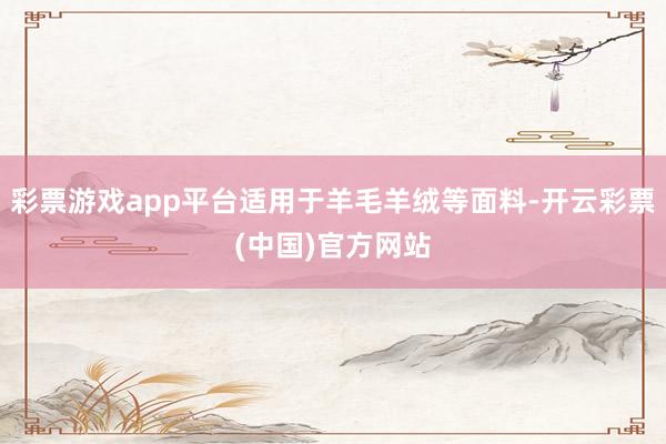 彩票游戏app平台适用于羊毛羊绒等面料-开云彩票(中国)官方网站