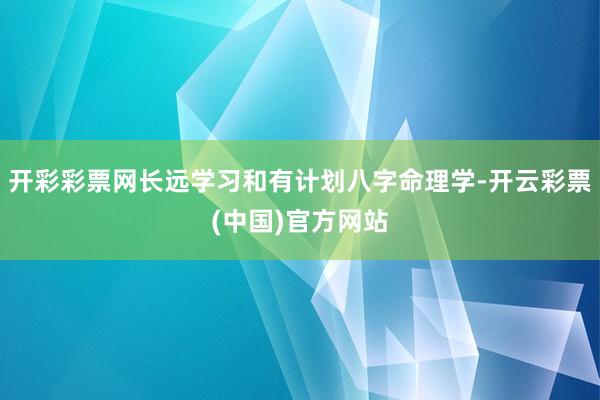 开彩彩票网长远学习和有计划八字命理学-开云彩票(中国)官方网站