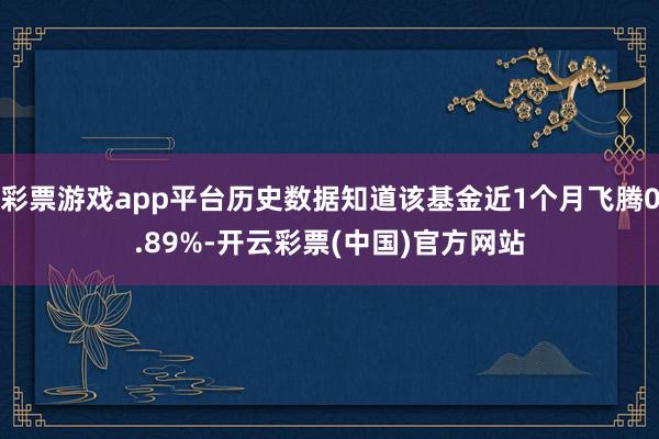 彩票游戏app平台历史数据知道该基金近1个月飞腾0.89%-开云彩票(中国)官方网站