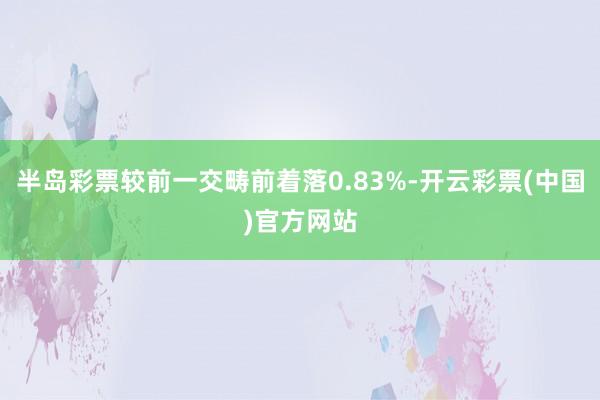 半岛彩票较前一交畴前着落0.83%-开云彩票(中国)官方网站