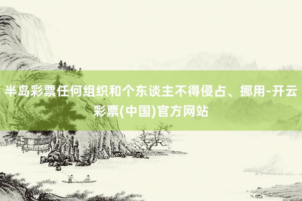 半岛彩票任何组织和个东谈主不得侵占、挪用-开云彩票(中国)官方网站