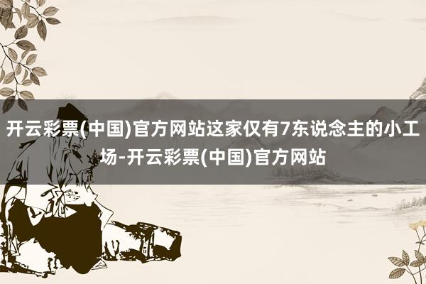 开云彩票(中国)官方网站这家仅有7东说念主的小工场-开云彩票(中国)官方网站