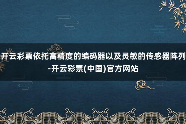 开云彩票依托高精度的编码器以及灵敏的传感器阵列-开云彩票(中国)官方网站