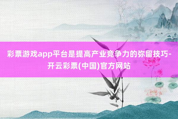 彩票游戏app平台是提高产业竞争力的弥留技巧-开云彩票(中国)官方网站