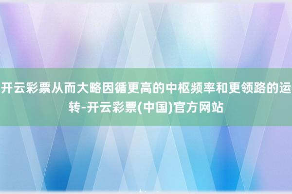 开云彩票从而大略因循更高的中枢频率和更领路的运转-开云彩票(中国)官方网站