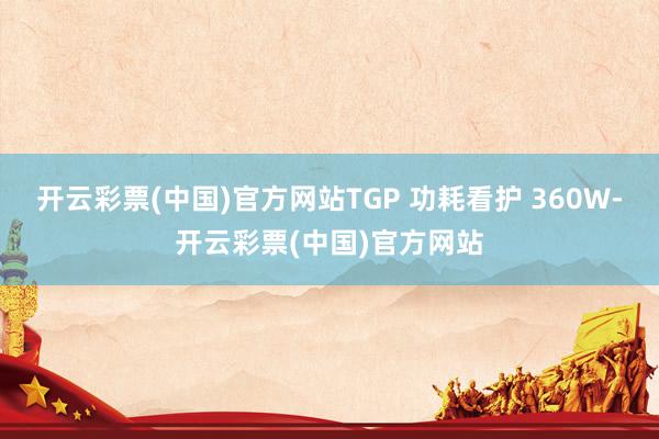 开云彩票(中国)官方网站TGP 功耗看护 360W-开云彩票(中国)官方网站