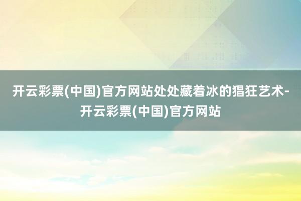 开云彩票(中国)官方网站处处藏着冰的猖狂艺术-开云彩票(中国)官方网站