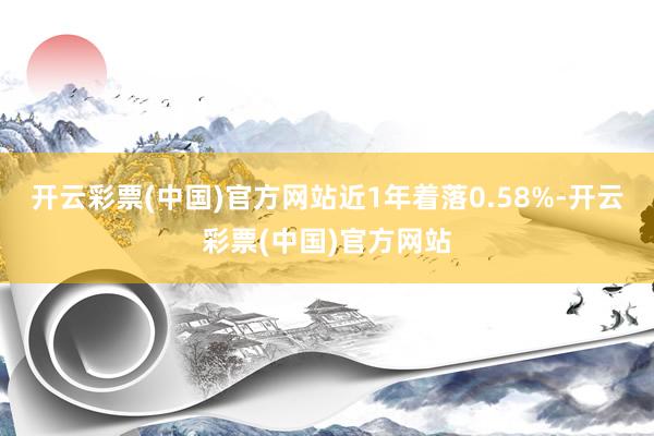 开云彩票(中国)官方网站近1年着落0.58%-开云彩票(中国)官方网站