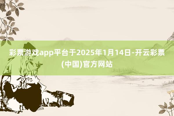 彩票游戏app平台　　于2025年1月14日-开云彩票(中国)官方网站