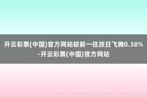 开云彩票(中国)官方网站较前一往改日飞腾0.38%-开云彩票(中国)官方网站