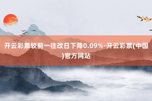 开云彩票较前一往改日下降0.09%-开云彩票(中国)官方网站