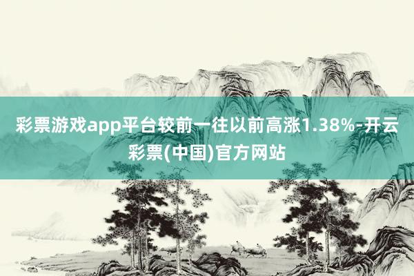 彩票游戏app平台较前一往以前高涨1.38%-开云彩票(中国)官方网站