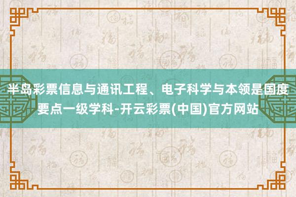 半岛彩票信息与通讯工程、电子科学与本领是国度要点一级学科-开云彩票(中国)官方网站