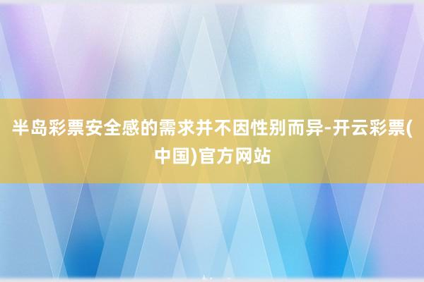 半岛彩票安全感的需求并不因性别而异-开云彩票(中国)官方网站