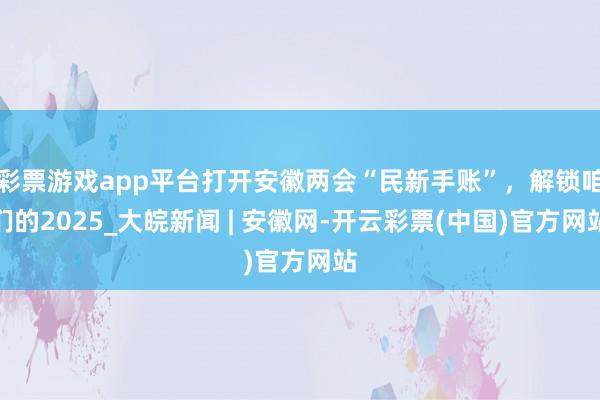 彩票游戏app平台打开安徽两会“民新手账”，解锁咱们的2025_大皖新闻 | 安徽网-开云彩票(中国)官方网站