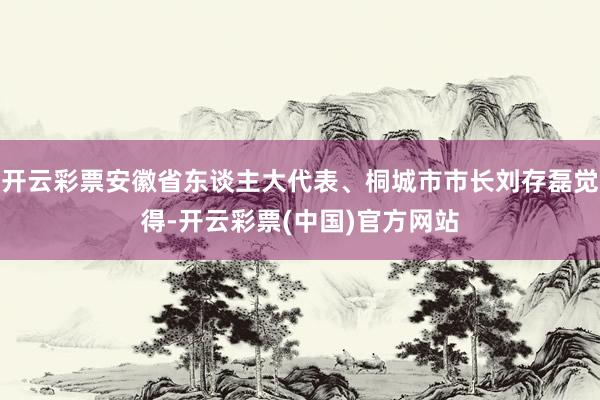 开云彩票安徽省东谈主大代表、桐城市市长刘存磊觉得-开云彩票(中国)官方网站