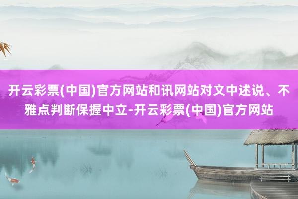 开云彩票(中国)官方网站和讯网站对文中述说、不雅点判断保握中立-开云彩票(中国)官方网站