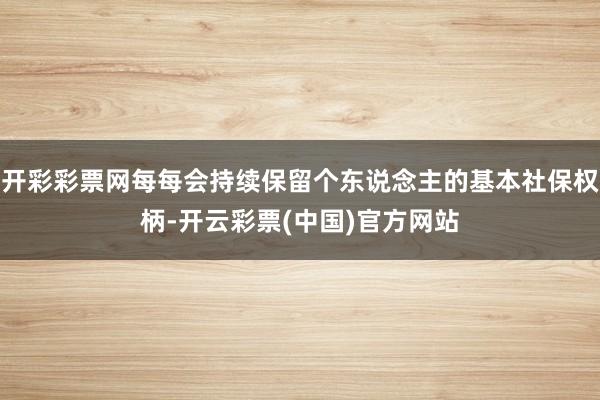 开彩彩票网每每会持续保留个东说念主的基本社保权柄-开云彩票(中国)官方网站