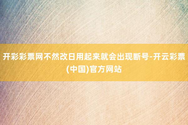 开彩彩票网不然改日用起来就会出现断号-开云彩票(中国)官方网站