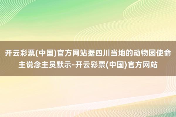 开云彩票(中国)官方网站据四川当地的动物园使命主说念主员默示-开云彩票(中国)官方网站