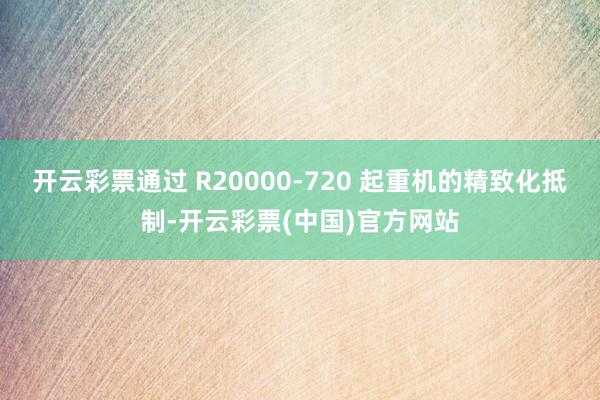 开云彩票通过 R20000-720 起重机的精致化抵制-开云彩票(中国)官方网站