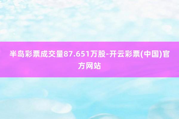 半岛彩票成交量87.651万股-开云彩票(中国)官方网站