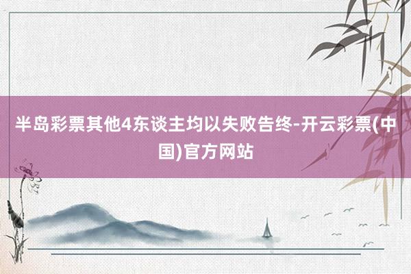 半岛彩票其他4东谈主均以失败告终-开云彩票(中国)官方网站