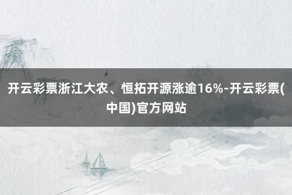 开云彩票浙江大农、恒拓开源涨逾16%-开云彩票(中国)官方网站