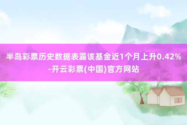 半岛彩票历史数据表露该基金近1个月上升0.42%-开云彩票(中国)官方网站
