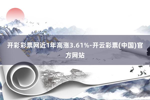 开彩彩票网近1年高涨3.61%-开云彩票(中国)官方网站