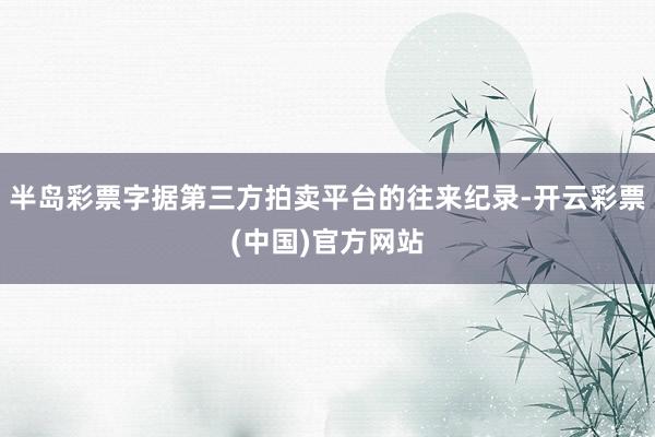 半岛彩票字据第三方拍卖平台的往来纪录-开云彩票(中国)官方网站