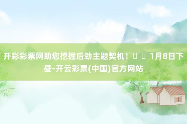 开彩彩票网助您挖掘后劲主题契机！		1月8日下昼-开云彩票(中国)官方网站