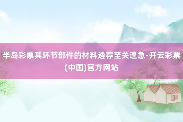 半岛彩票其环节部件的材料遴荐至关遑急-开云彩票(中国)官方网站