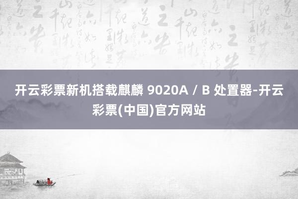 开云彩票新机搭载麒麟 9020A / B 处置器-开云彩票(中国)官方网站