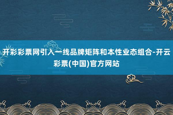 开彩彩票网引入一线品牌矩阵和本性业态组合-开云彩票(中国)官方网站