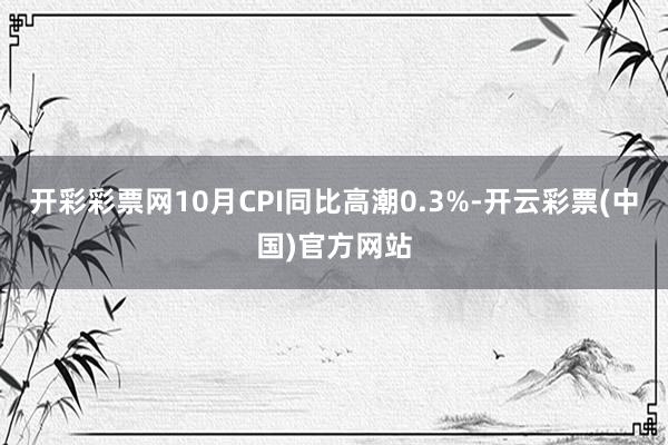 开彩彩票网10月CPI同比高潮0.3%-开云彩票(中国)官方网站