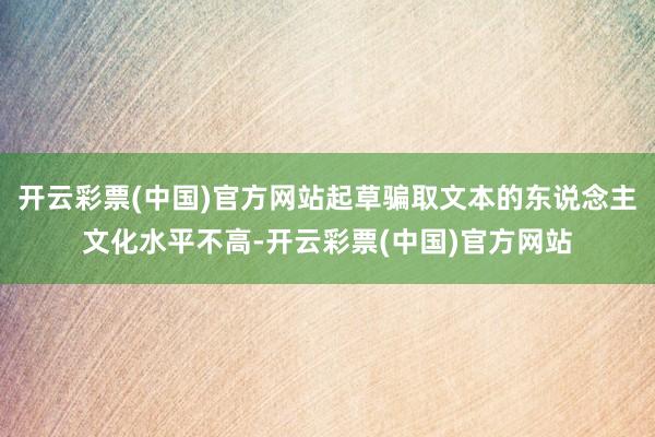 开云彩票(中国)官方网站起草骗取文本的东说念主文化水平不高-开云彩票(中国)官方网站