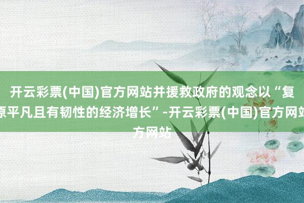 开云彩票(中国)官方网站并援救政府的观念以“复原平凡且有韧性的经济增长”-开云彩票(中国)官方网站