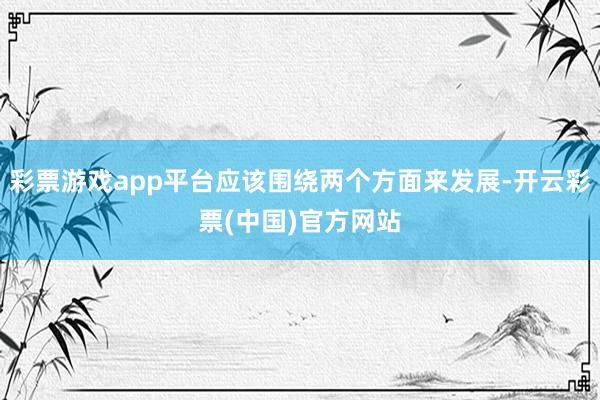 彩票游戏app平台应该围绕两个方面来发展-开云彩票(中国)官方网站