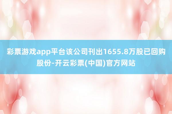 彩票游戏app平台该公司刊出1655.8万股已回购股份-开云彩票(中国)官方网站